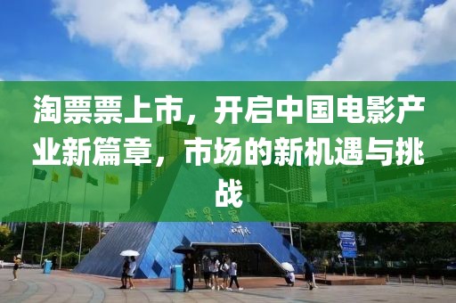 淘票票上市，開啟中國電影產(chǎn)業(yè)新篇章，市場的新機遇與挑戰(zhàn)