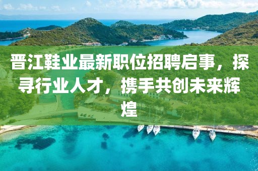 晉江鞋業(yè)最新職位招聘啟事，探尋行業(yè)人才，攜手共創(chuàng)未來輝煌
