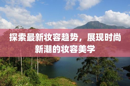 探索最新妝容趨勢，展現(xiàn)時尚新潮的妝容美學(xué)