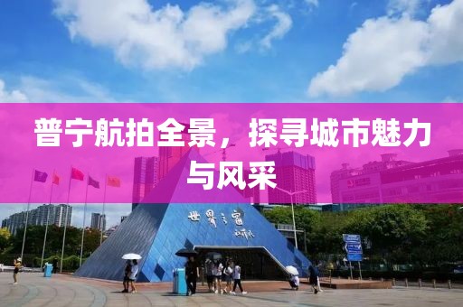 普寧航拍全景，探尋城市魅力與風(fēng)采